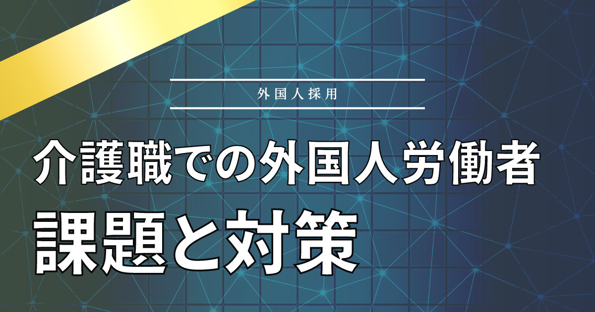 介護職での外国人労働者の現状は？在留者数と受け入れにおける課題を